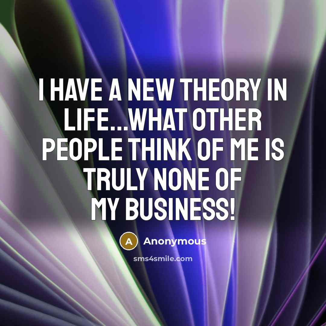 “I have a new theory in life...what other people think of me is truly none of my business!” quote by Anonymous