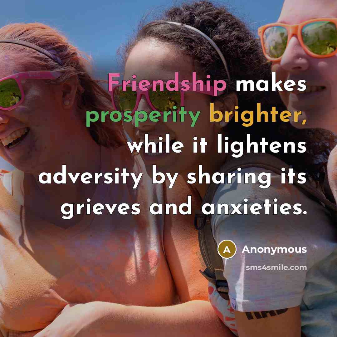“Friendship makes prosperity brighter, while it lightens adversity by sharing its grieves and anxieties.” quote by Anonymous