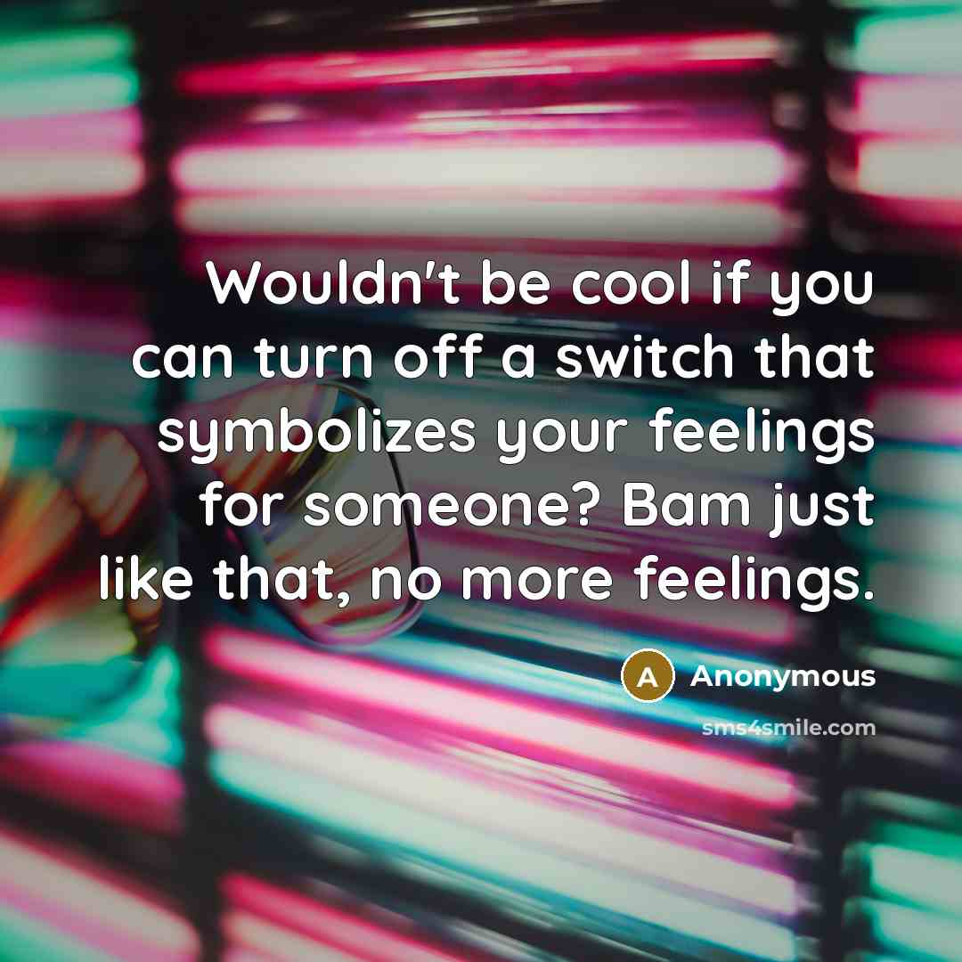 “Wouldn't be cool if you can turn off a switch that symbolizes your feelings for someone? Bam just like that, no more feelings.” quote by Anonymous