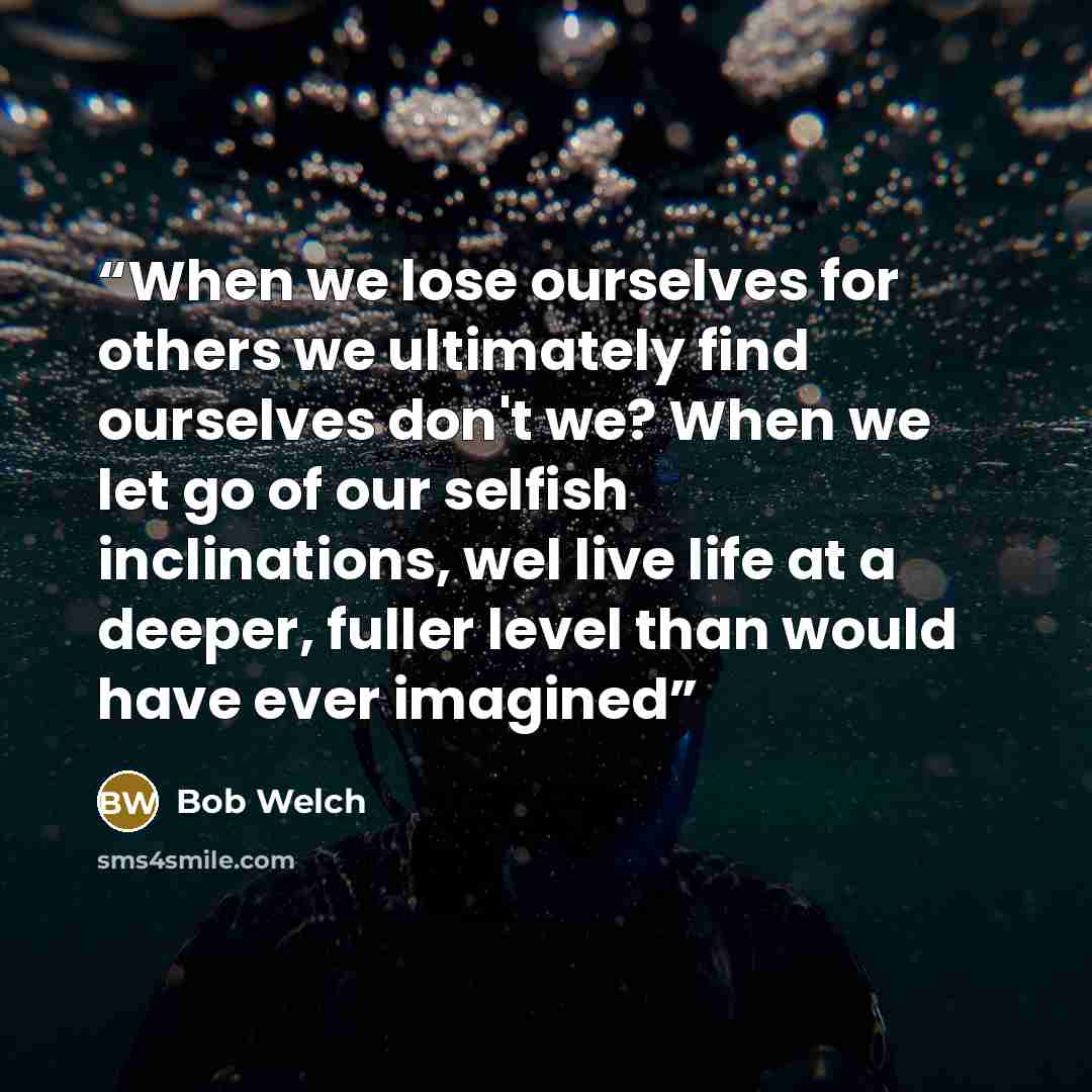 “When we lose ourselves for others we ultimately find ourselves don't we? When we let go of our selfish inclinations, wel live life at a deeper, fuller level than would have ever imagined” quote by Bob Welch