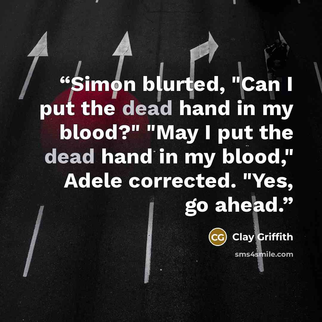 “Simon blurted, "Can I put the dead hand in my blood?" "May I put the dead hand in my blood," Adele corrected. "Yes, go ahead.” quote by Clay Griffith