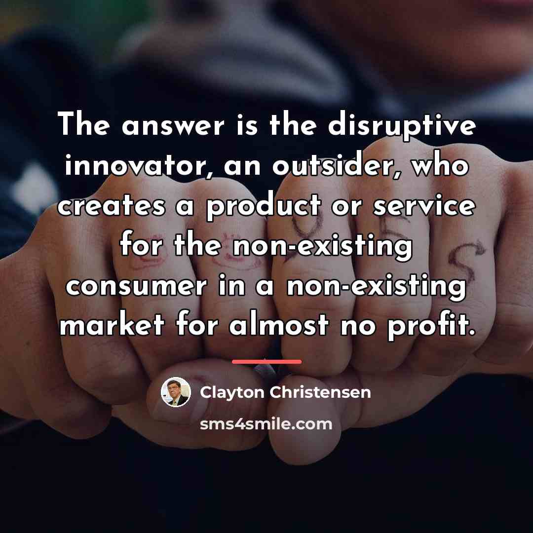 “The answer is the disruptive innovator, an outsider, who creates…” quote by Clayton Christensen
