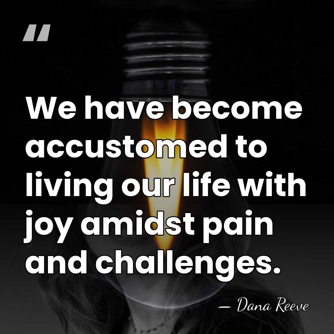 We have become accustomed to living our life with joy amidst pain&hellip; - Dana Reeve