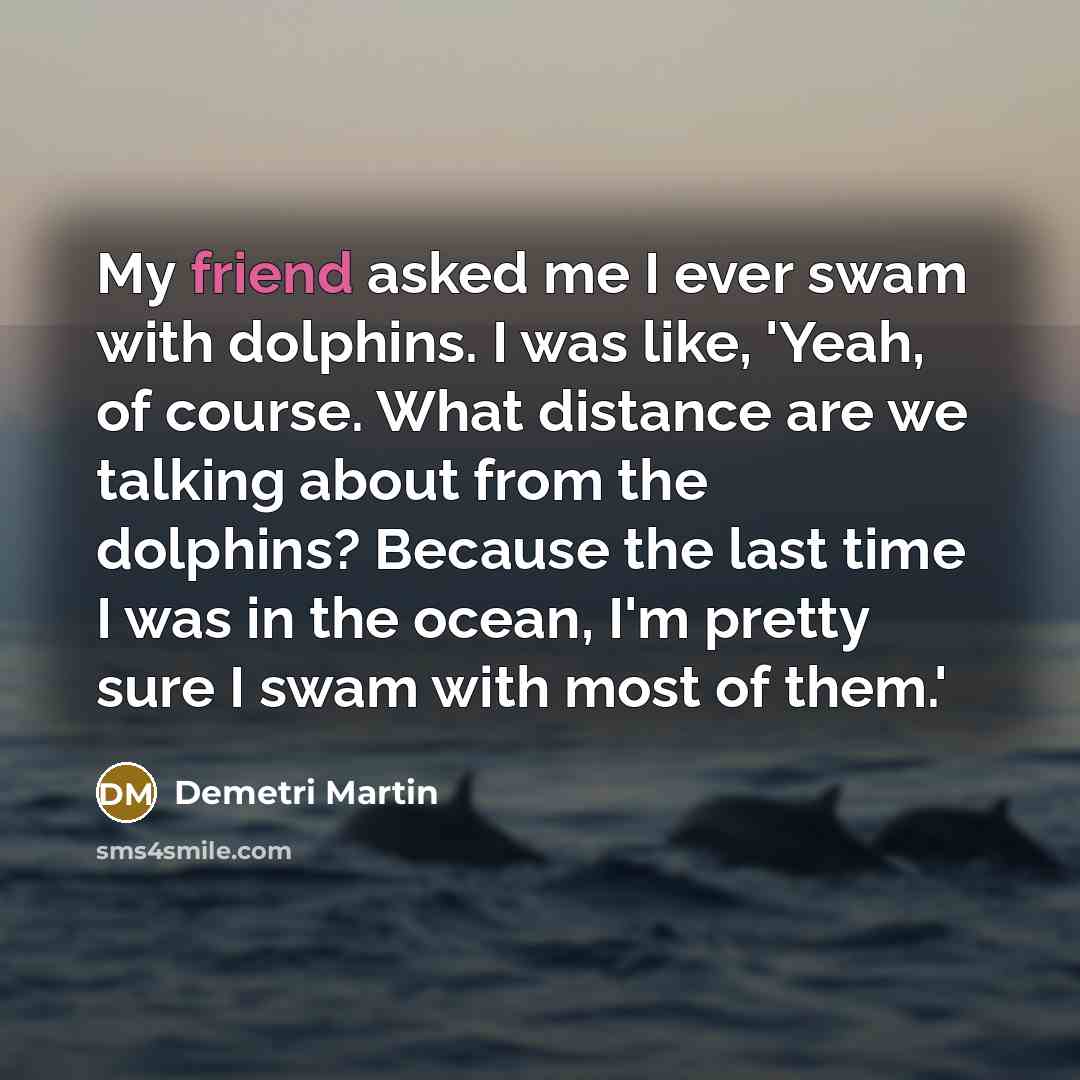 “My friend asked me I ever swam with dolphins. I…” quote by Demetri Martin