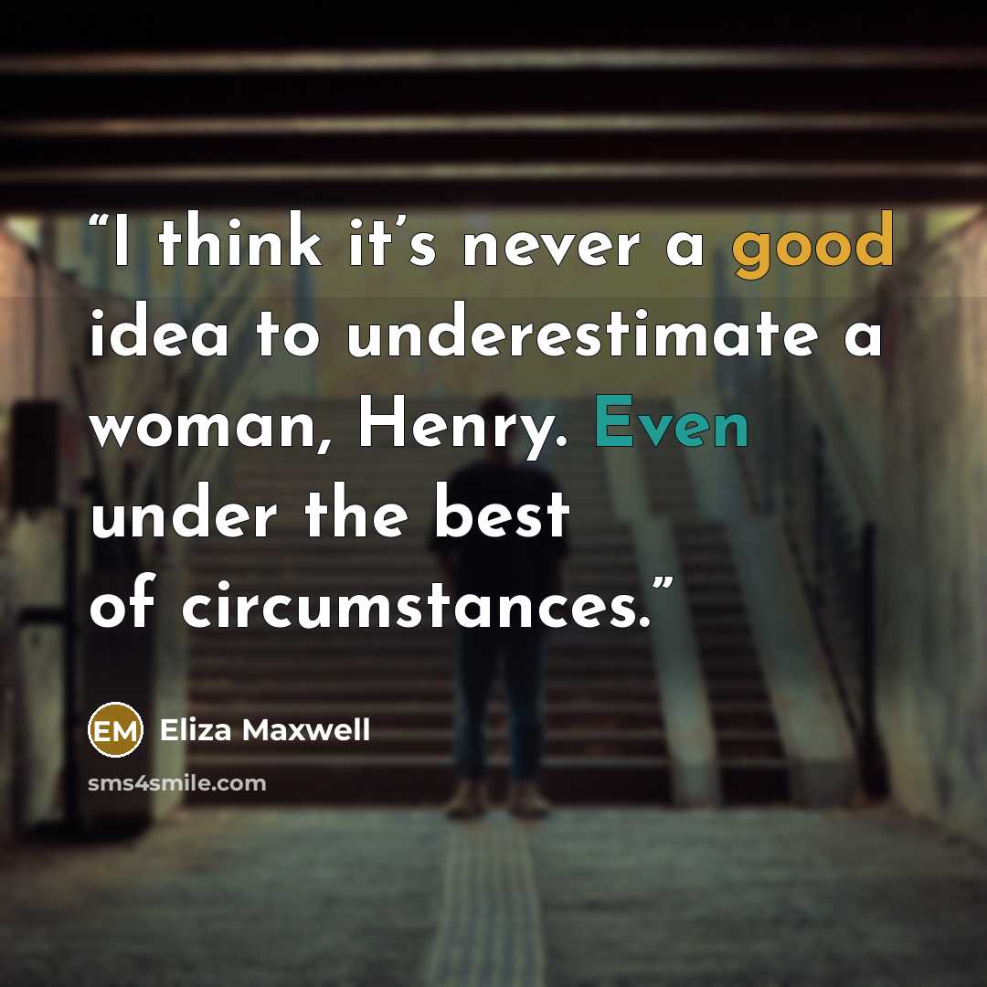 “I think it’s never a good idea to underestimate a woman, Henry. Even under the best of circumstances.” quote by Eliza Maxwell