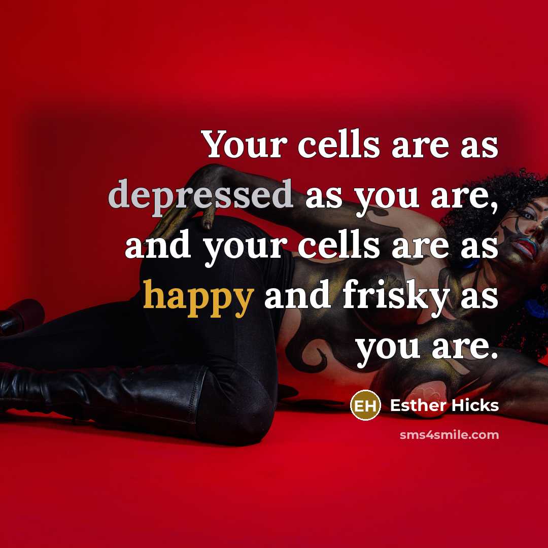 “Your cells are as depressed as you are, and your…” quote by Esther Hicks