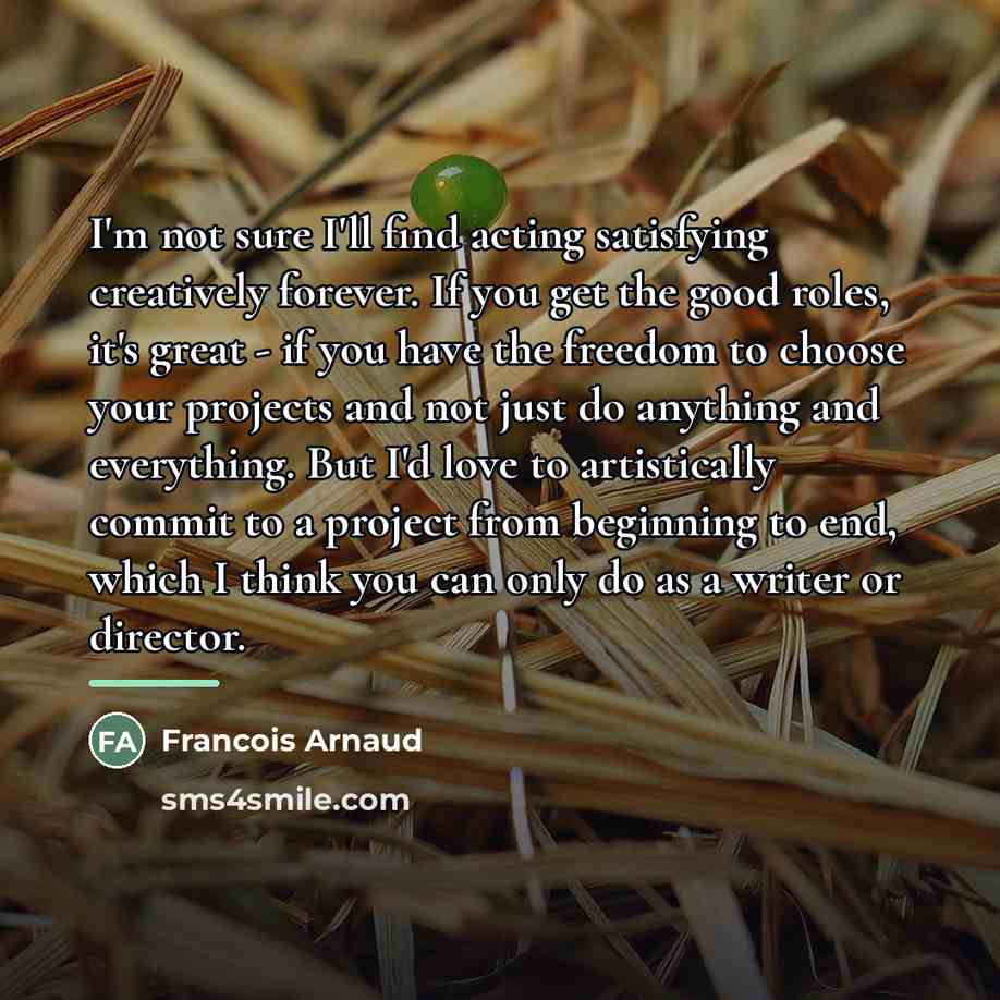 “I'm not sure I'll find acting satisfying creatively forever. If…” quote by Francois Arnaud