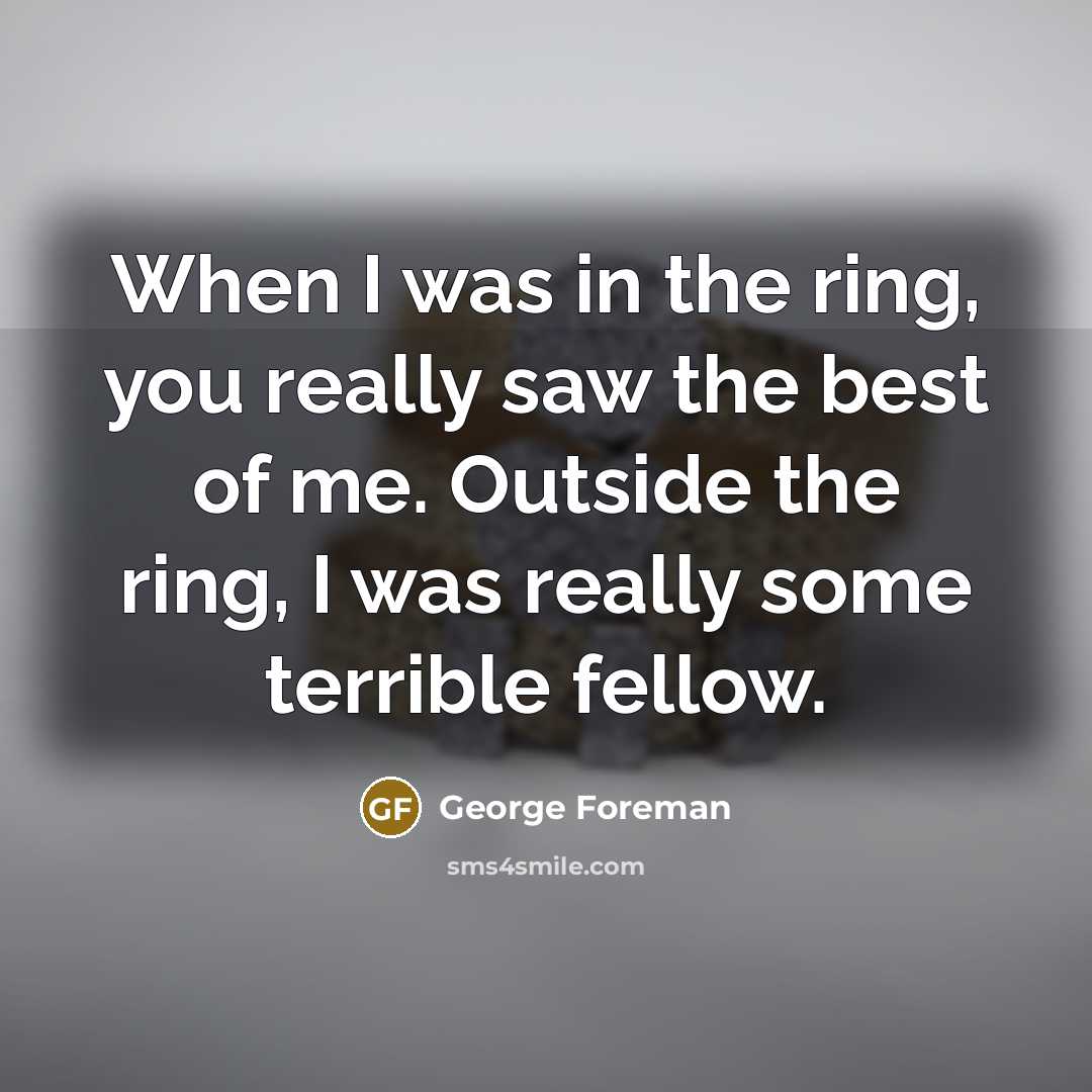 “When I was in the ring, you really saw the…” quote by George Foreman