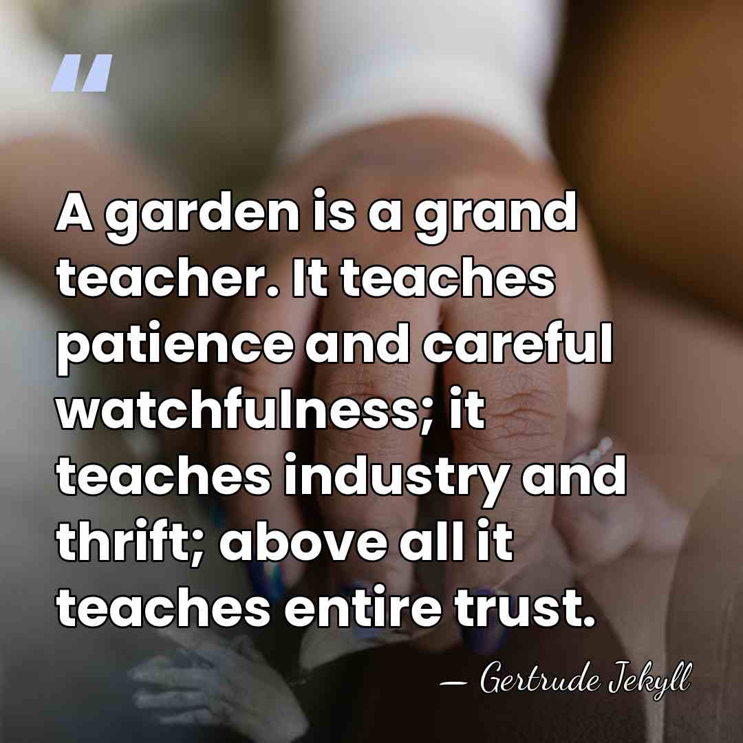 A garden is a grand teacher. It teaches patience and careful watchfulness;&hellip; - Gertrude Jekyll