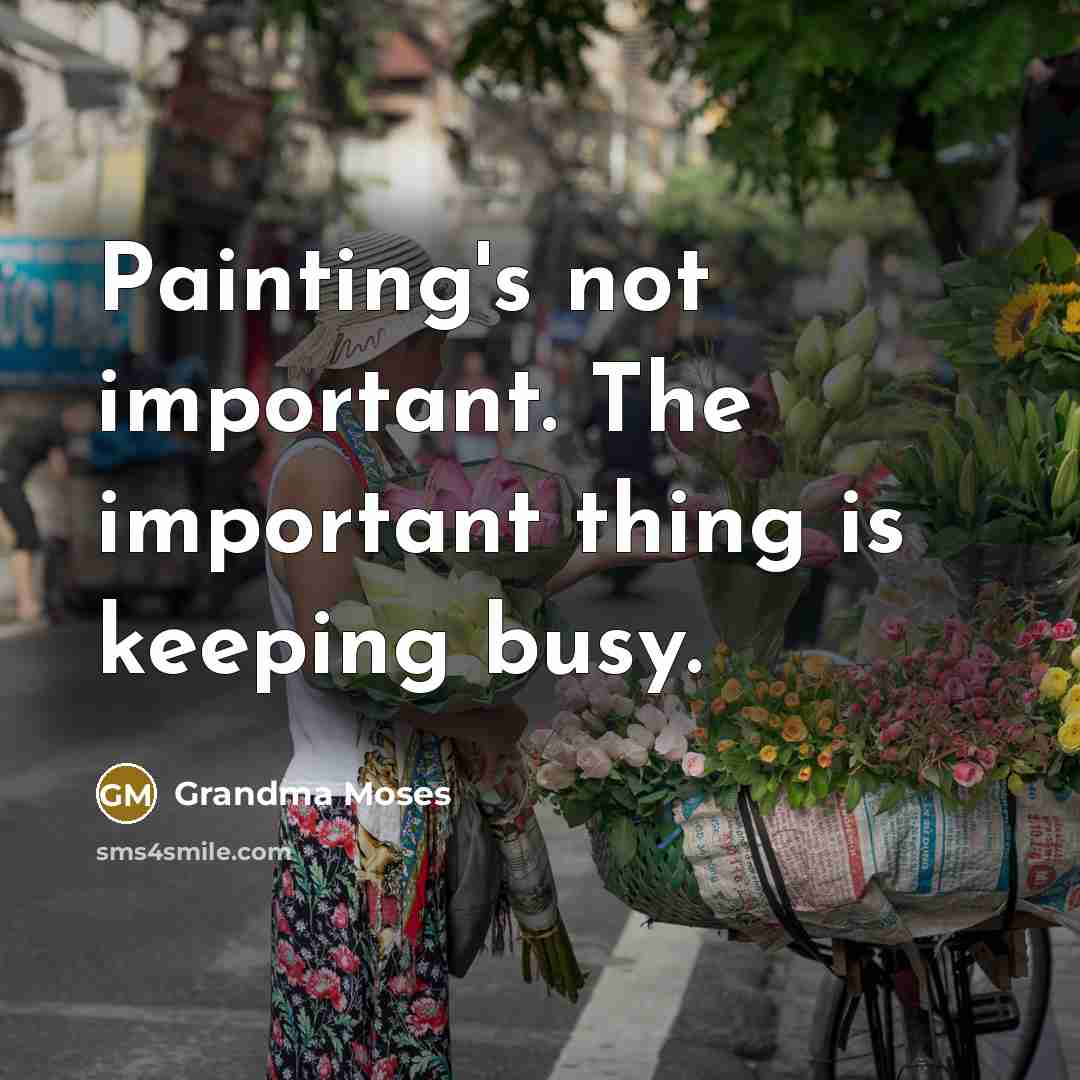 “Painting's not important. The important thing is keeping busy.” quote by Grandma Moses