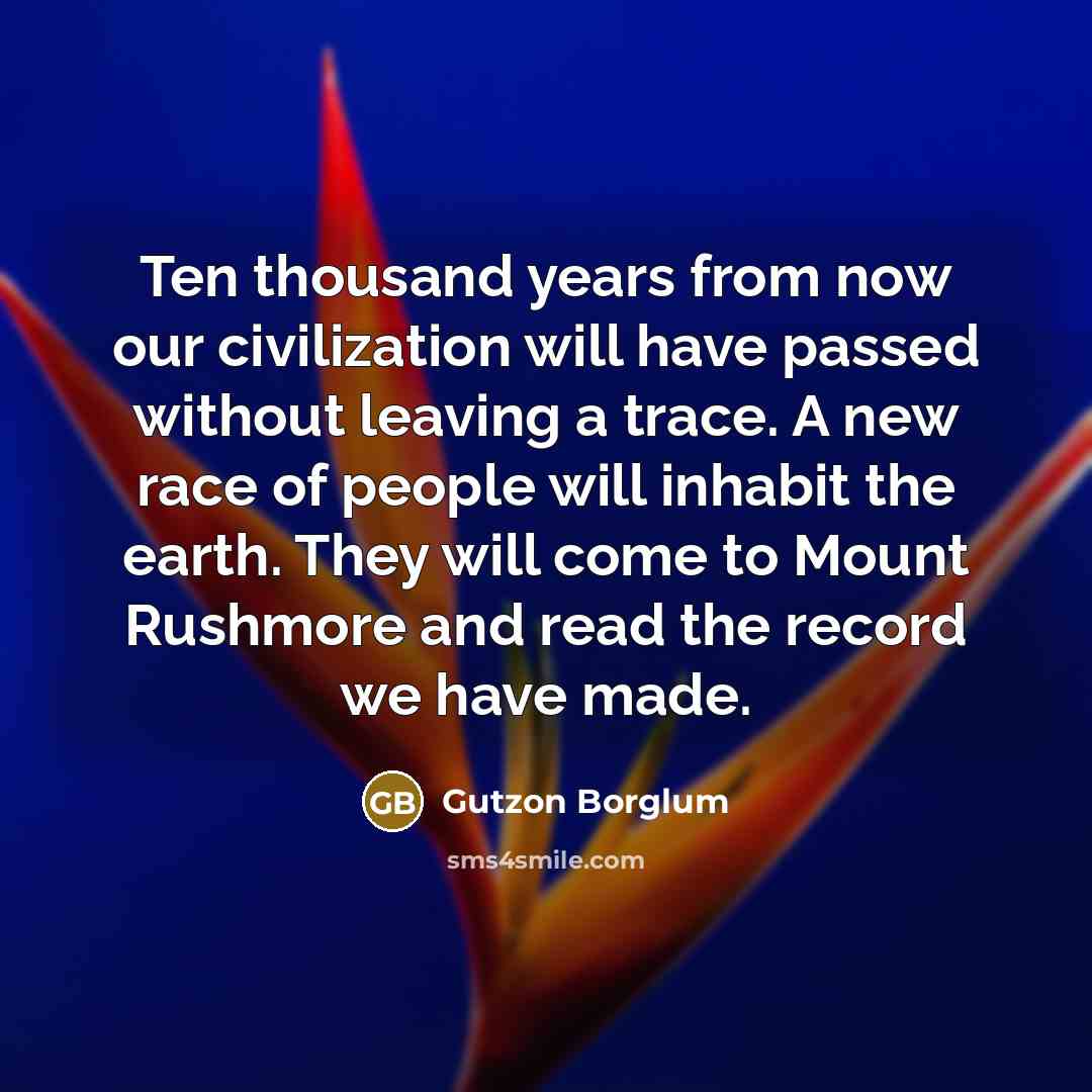 “Ten thousand years from now our civilization will have passed…” quote by Gutzon Borglum