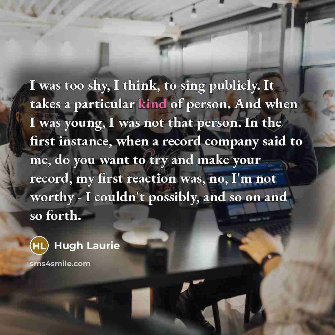 “I was too shy, I think, to sing publicly. It…” quote by Hugh Laurie