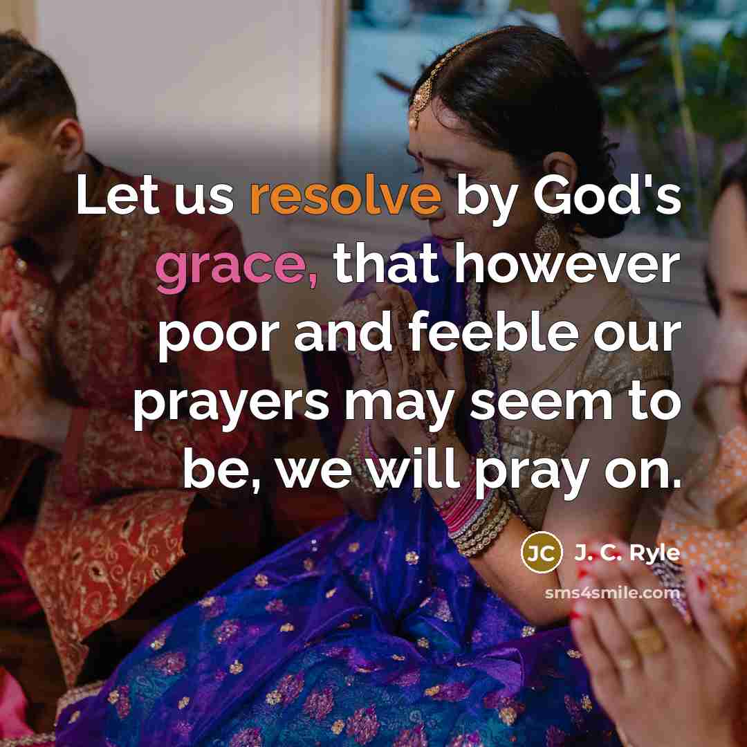 “Let us resolve by God's grace, that however poor and feeble our prayers may seem to be, we will pray on.” quote by J. C. Ryle