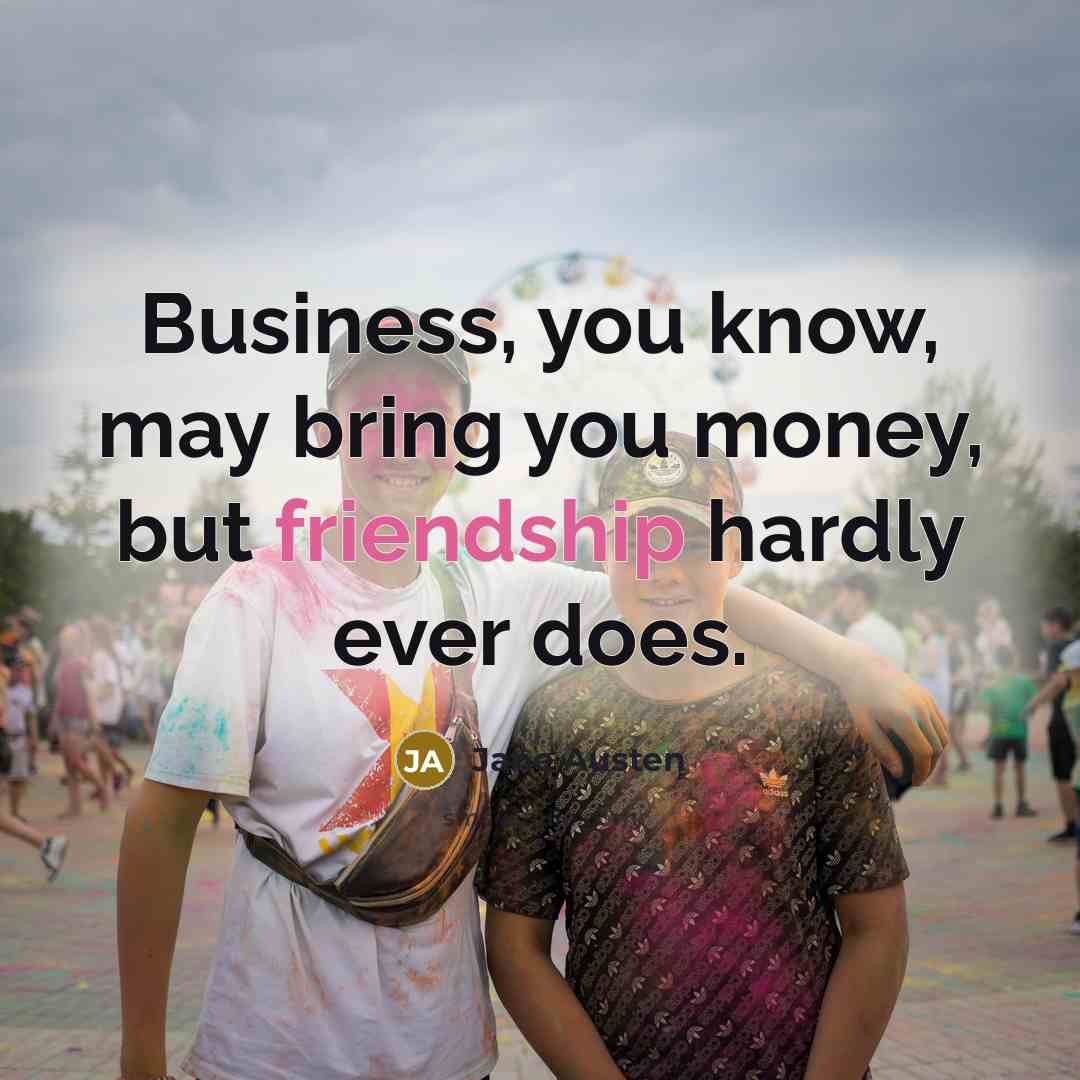 “Business, you know, may bring you money, but friendship hardly…” quote by Jane Austen