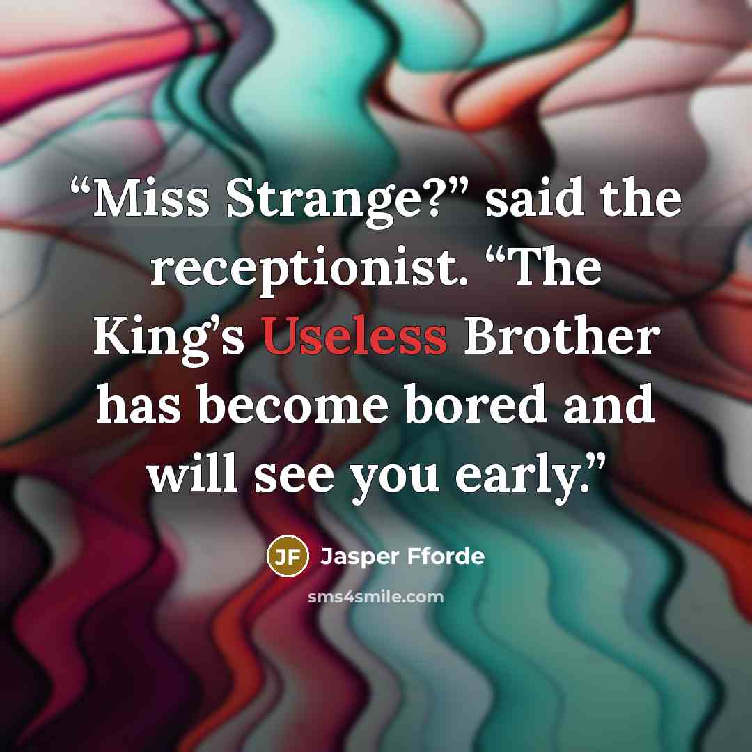 “Miss Strange?” said the receptionist. “The King’s Useless Brother has become bored and will see you early.” quote by Jasper Fforde
