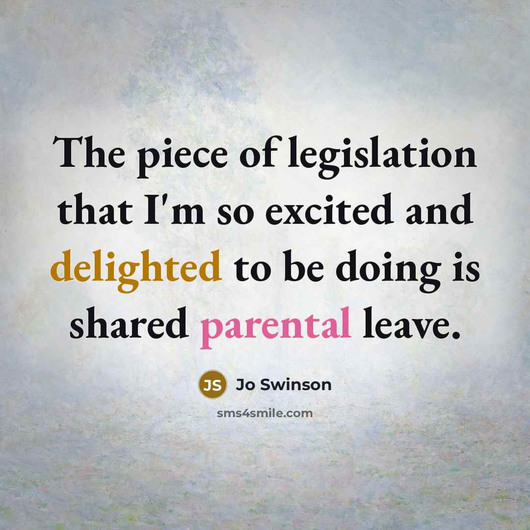 “The piece of legislation that I'm so excited and delighted to be doing is shared parental leave.” quote by Jo Swinson