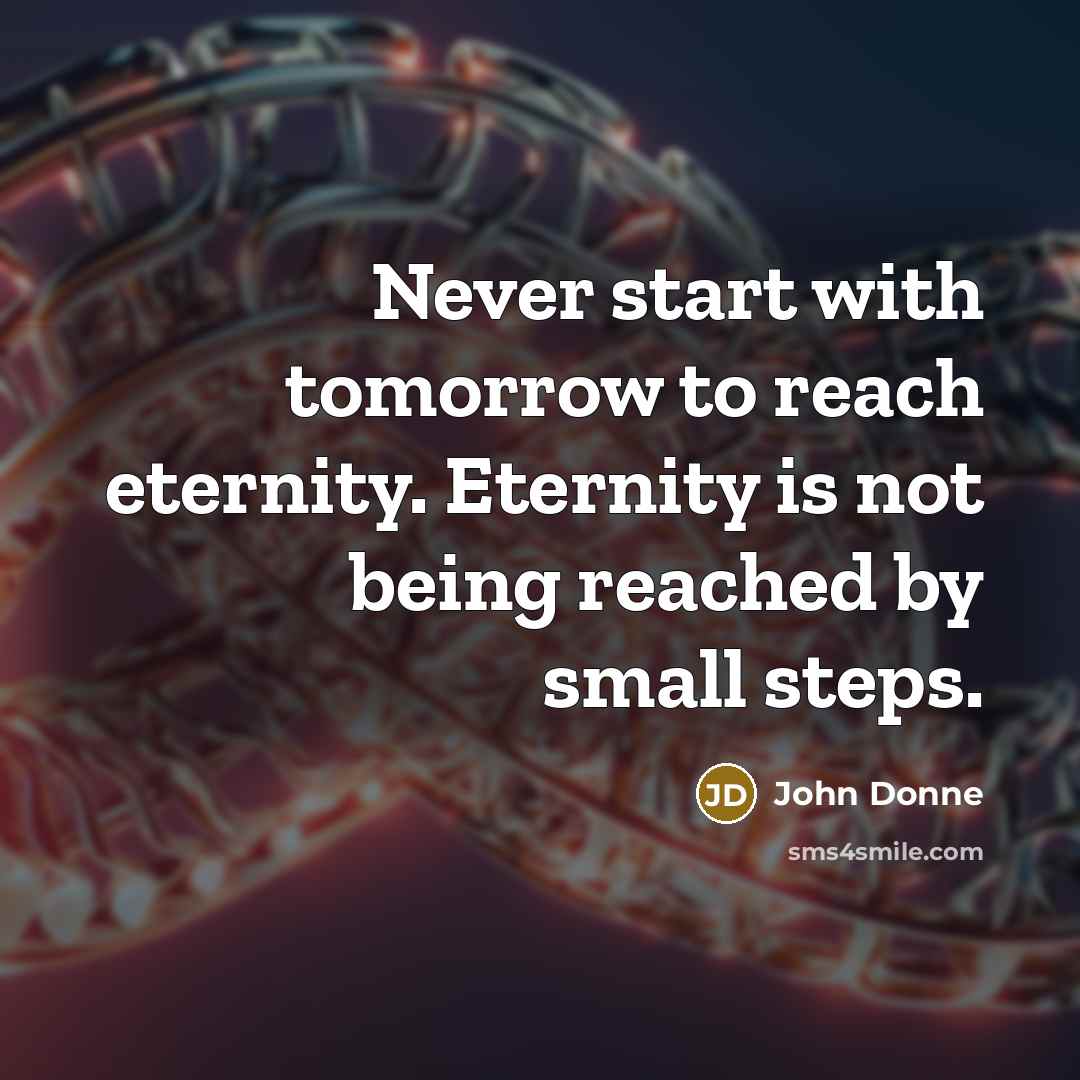 “Never start with tomorrow to reach eternity. Eternity is not…” quote by John Donne