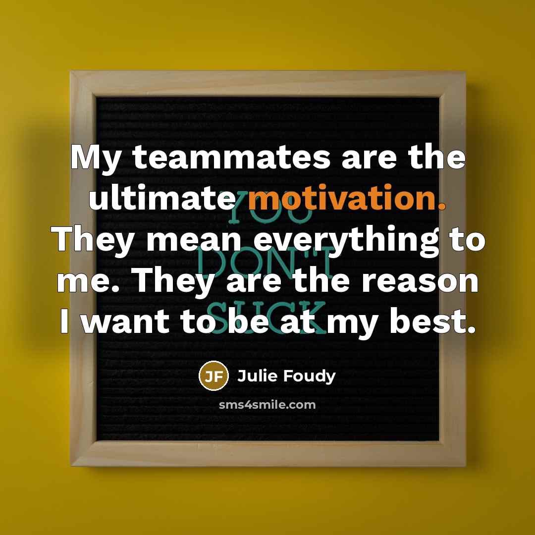 “My teammates are the ultimate motivation. They mean everything to me. They are the reason I want to be at my best.” quote by Julie Foudy