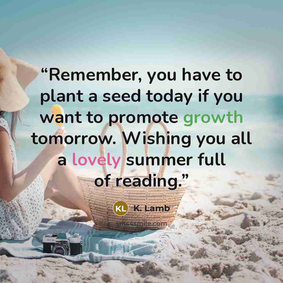 “Remember, you have to plant a seed today if you want to promote growth tomorrow. Wishing you all a lovely summer full of reading.” quote by K. Lamb
