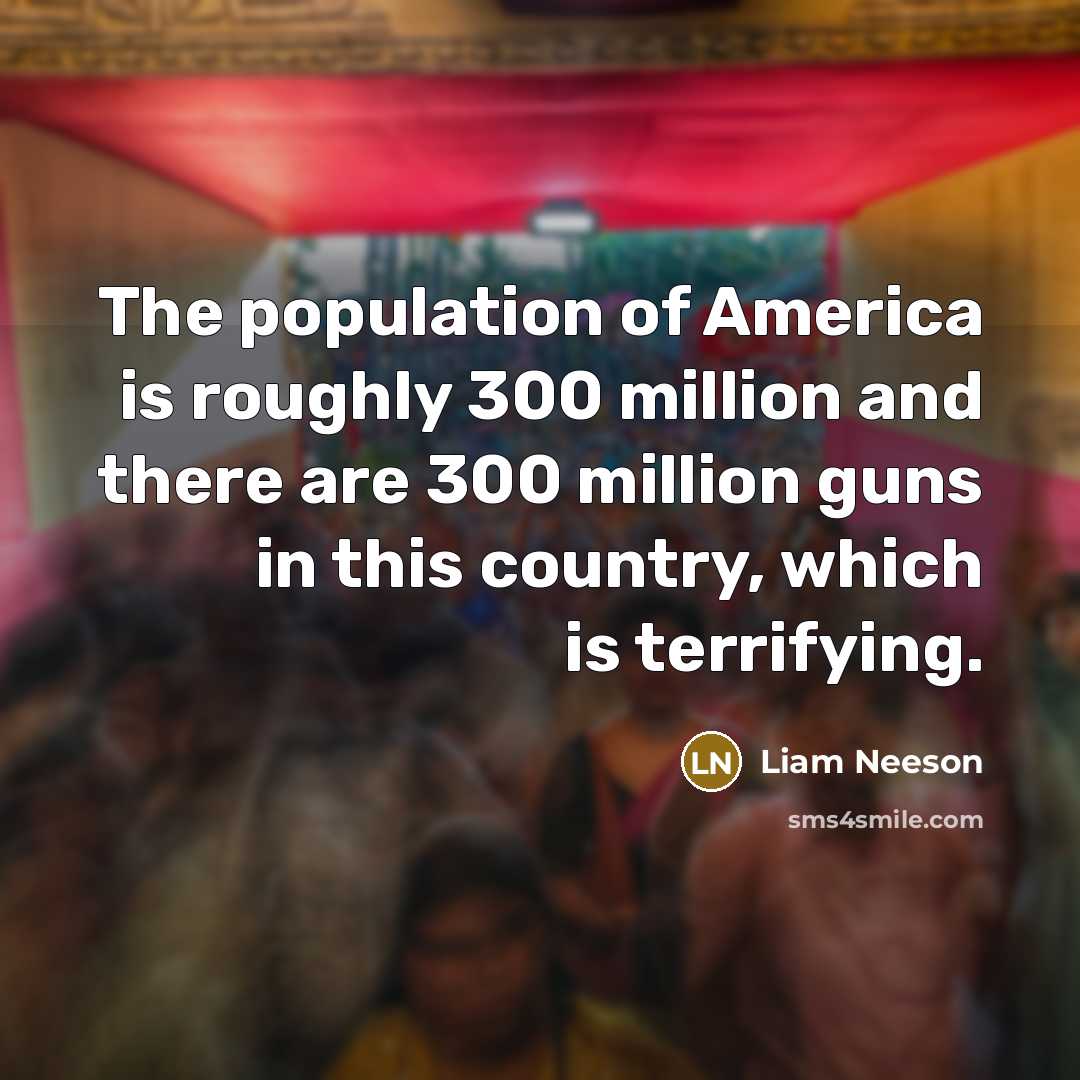 “The population of America is roughly 300 million and there are 300 million guns in this country, which is terrifying.” quote by Liam Neeson