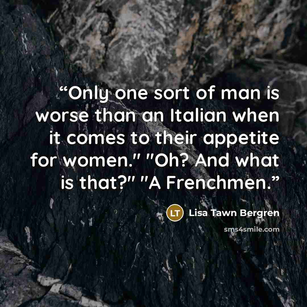 “Only one sort of man is worse than an Italian when it comes to their appetite for women." "Oh? And what is that?" "A Frenchmen.” quote by Lisa Tawn Bergren