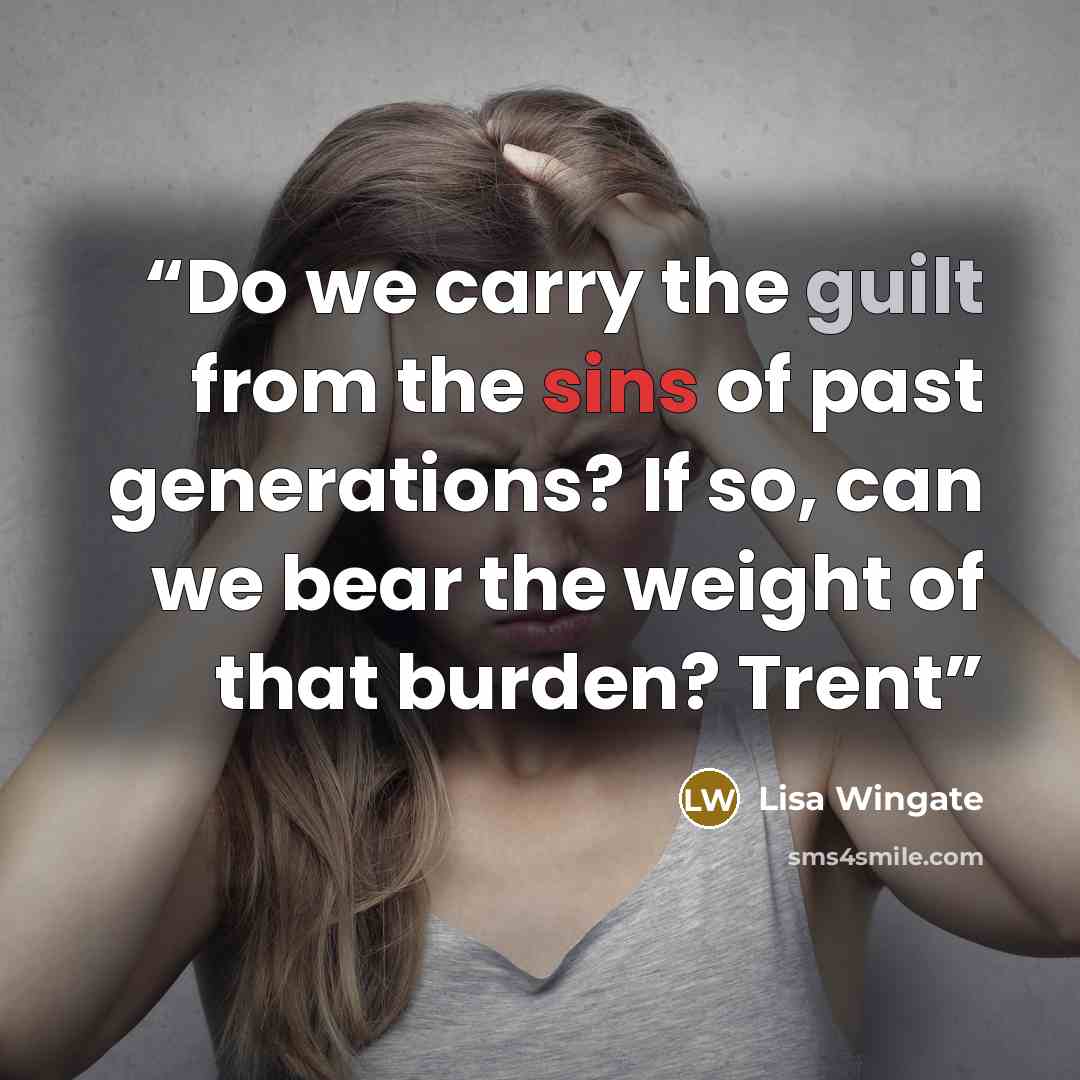 “Do we carry the guilt from the sins of past generations? If so, can we bear the weight of that burden? Trent” quote by Lisa Wingate