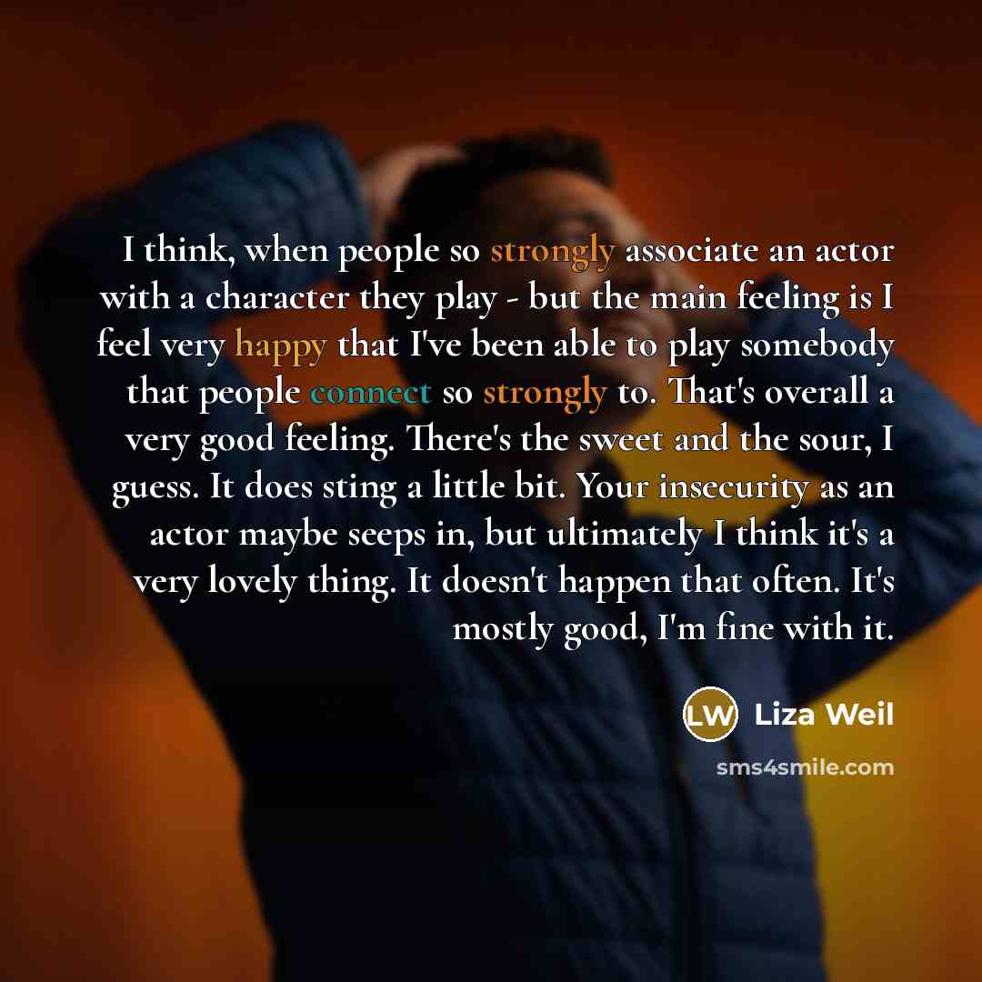“I think, when people so strongly associate an actor with a character they play - but the main feeling is I feel very happy that I've been able to play somebody that people connect so strongly to. That's overall a very good feeling. There's the sweet and the sour, I guess. It does sting a little…” quote by Liza Weil