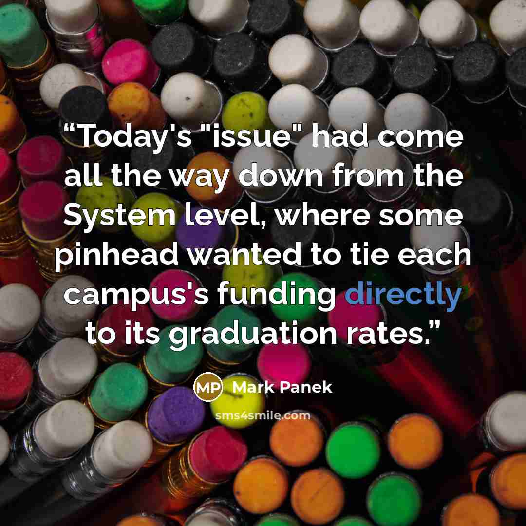 “Today's "issue" had come all the way down from the System level, where some pinhead wanted to tie each campus's funding directly to its graduation rates.” quote by Mark Panek