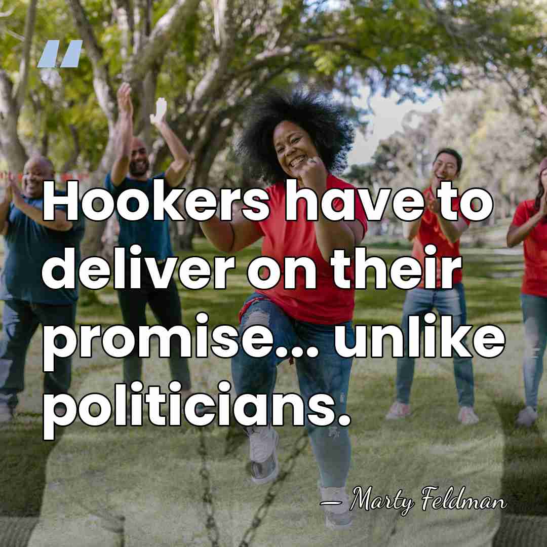 Hookers have to deliver on their promise... unlike politicians. - Marty Feldman