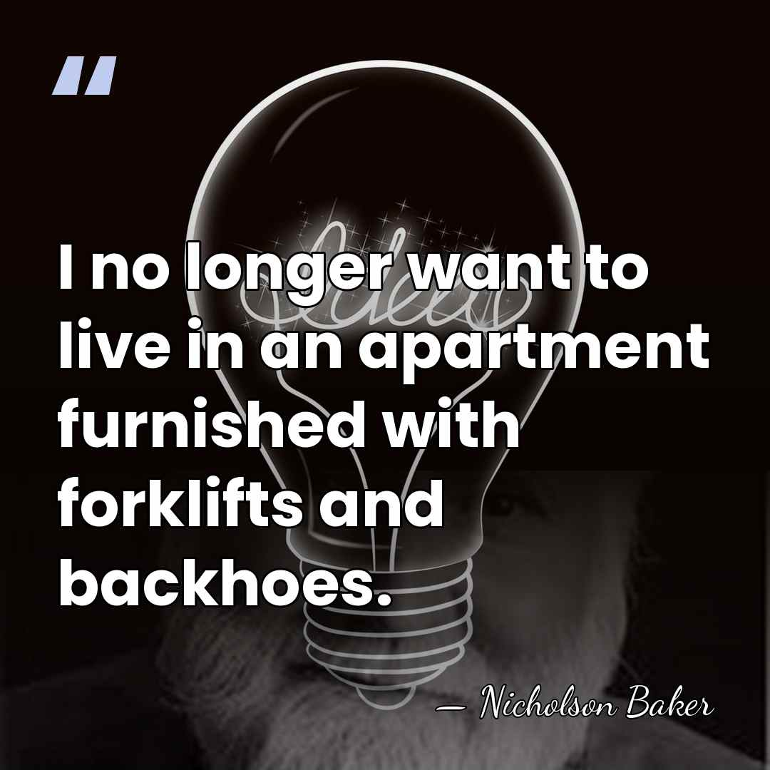 I no longer want to live in an apartment furnished with forklifts&hellip; - Nicholson Baker