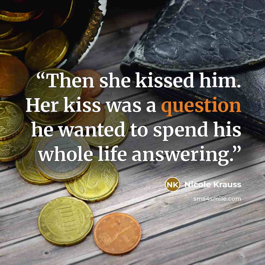 “Then she kissed him. Her kiss was a question he wanted to spend his whole life answering.” quote by Nicole Krauss
