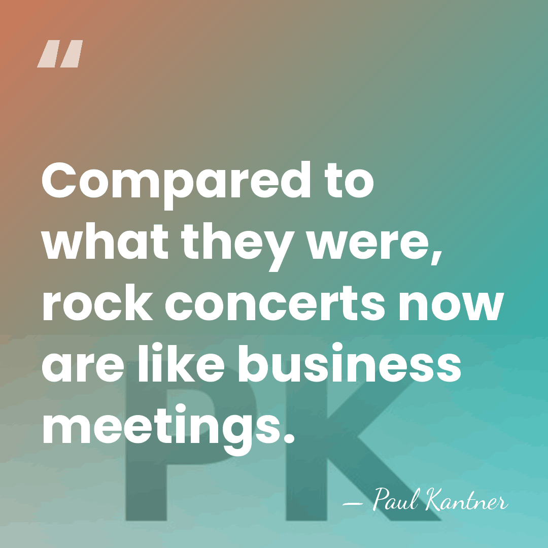 Compared to what they were, rock concerts now are like business meetings. - Paul Kantner
