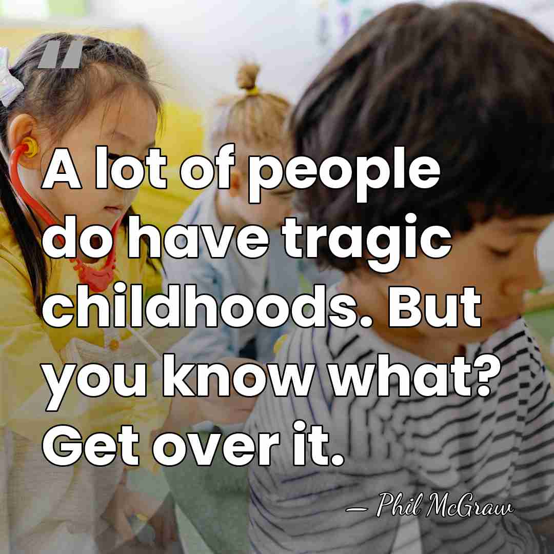 A lot of people do have tragic childhoods. But you know what?&hellip; - Phil McGraw