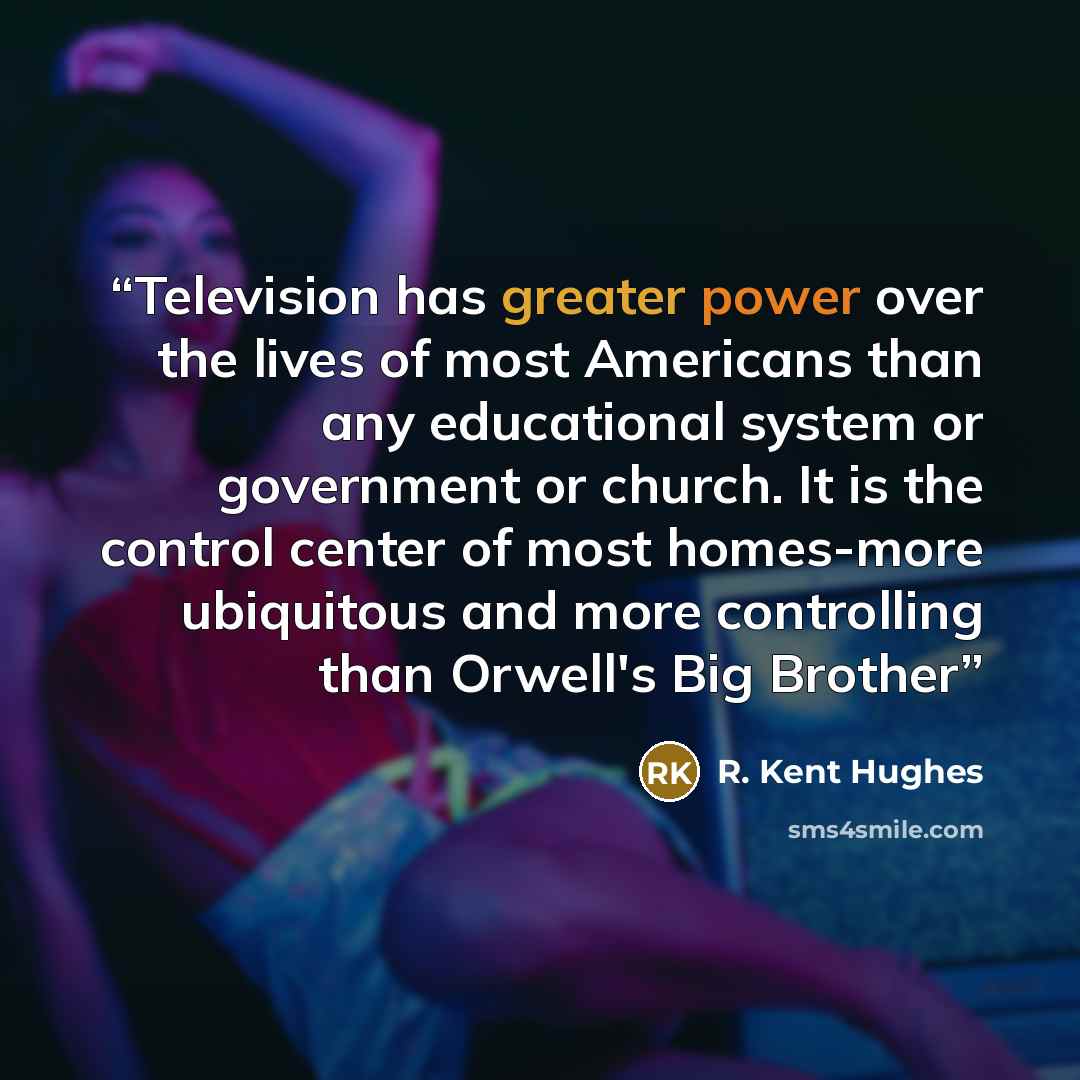 “Television has greater power over the lives of most Americans than any educational system or government or church. It is the control center of most homes-more ubiquitous and more controlling than Orwell's Big Brother” quote by R. Kent Hughes