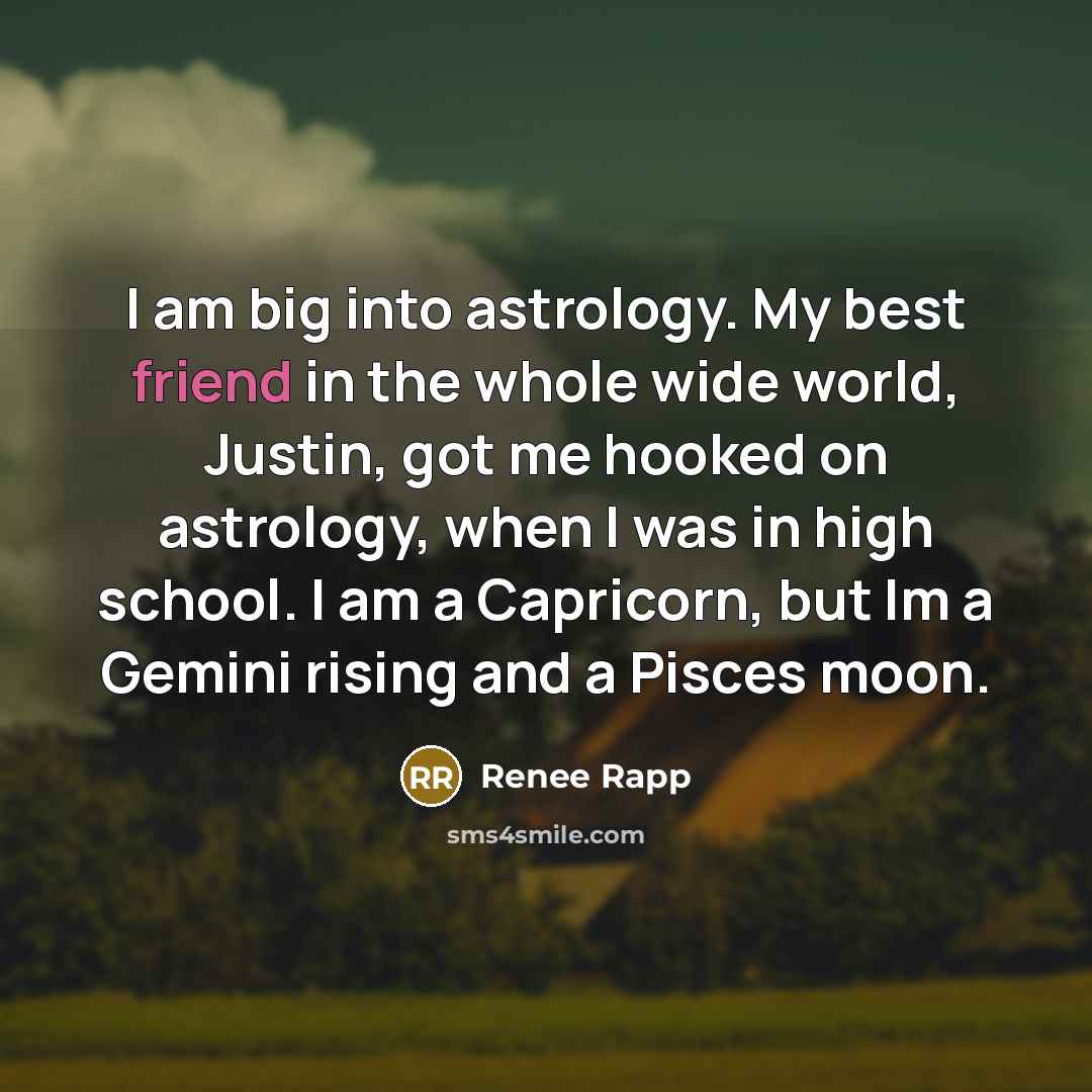 “I am big into astrology. My best friend in the whole wide world, Justin, got me hooked on astrology, when I was in high school. I am a Capricorn, but Im a Gemini rising and a Pisces moon.” quote by Renee Rapp