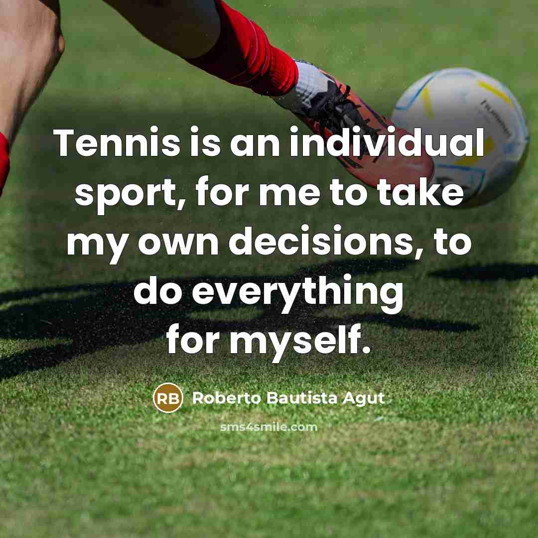 “Tennis is an individual sport, for me to take my own decisions, to do everything for myself.” quote by Roberto Bautista Agut