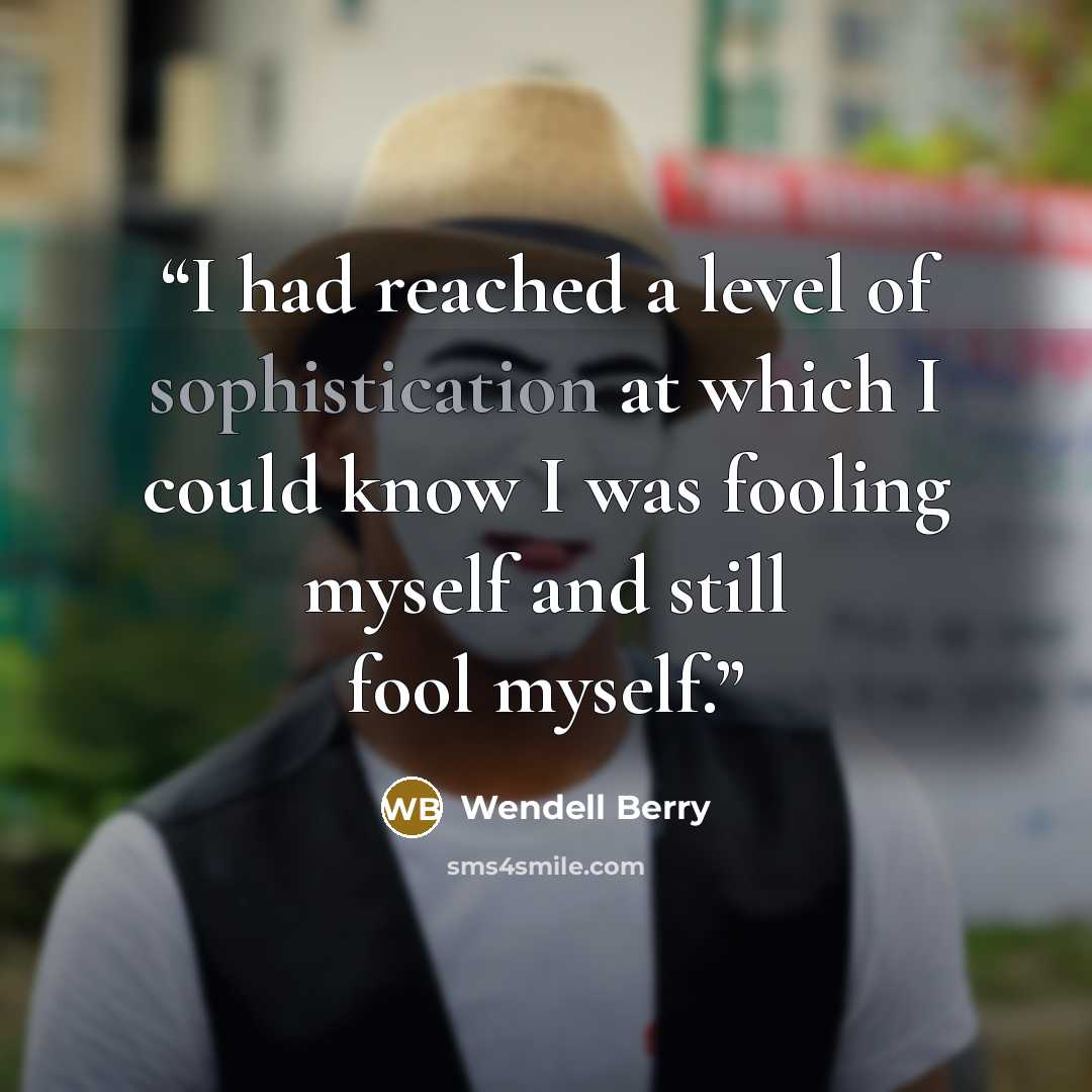 “I had reached a level of sophistication at which I could know I was fooling myself and still fool myself.” quote by Wendell Berry