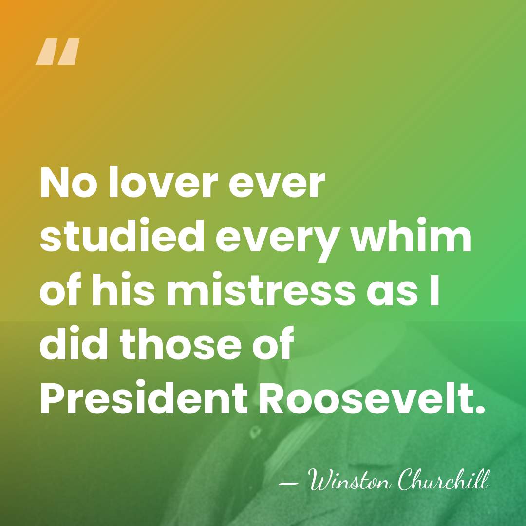 No lover ever studied every whim of his mistress as I did&hellip; - Winston Churchill