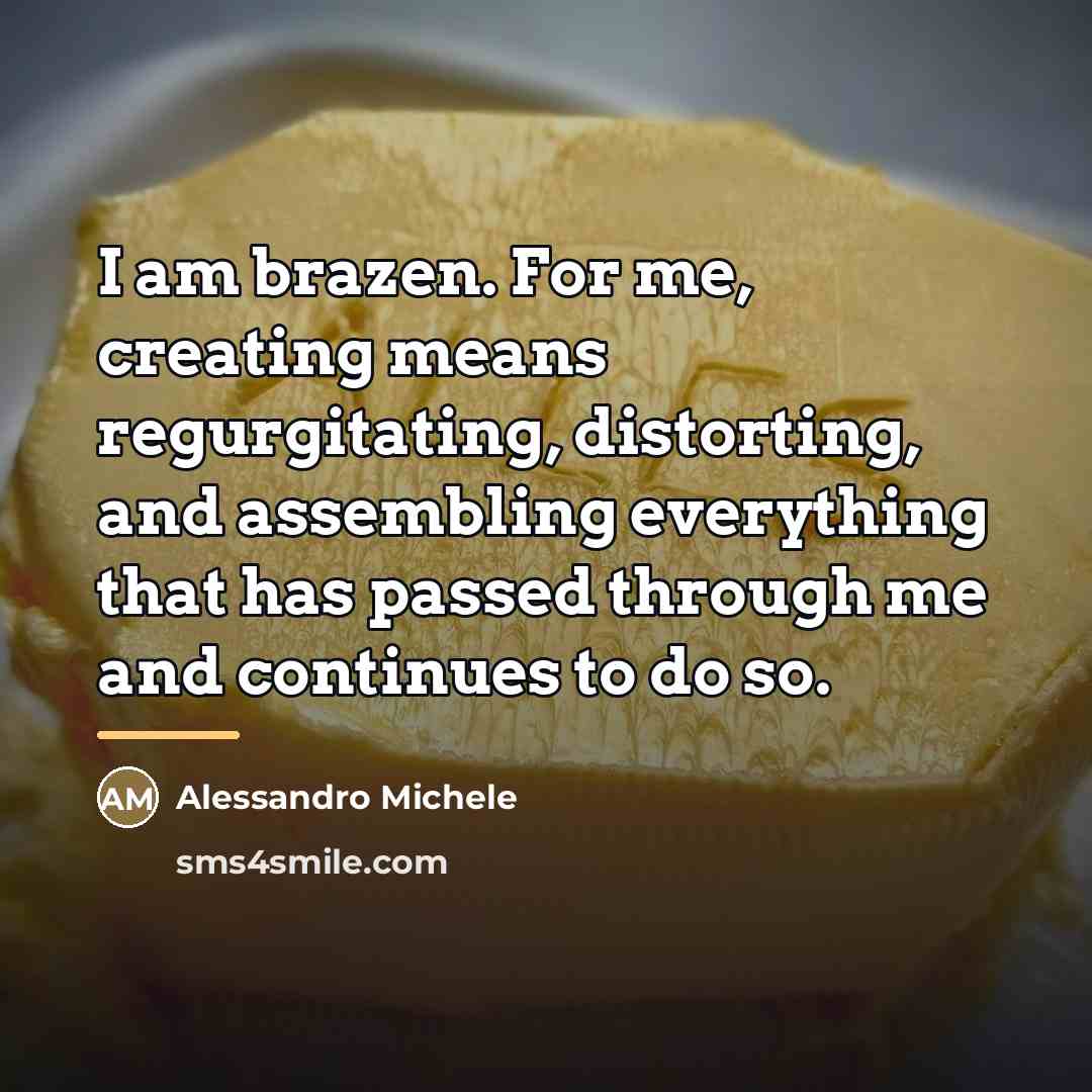 “I am brazen. For me, creating means regurgitating, distorting, and…” quote by Alessandro Michele