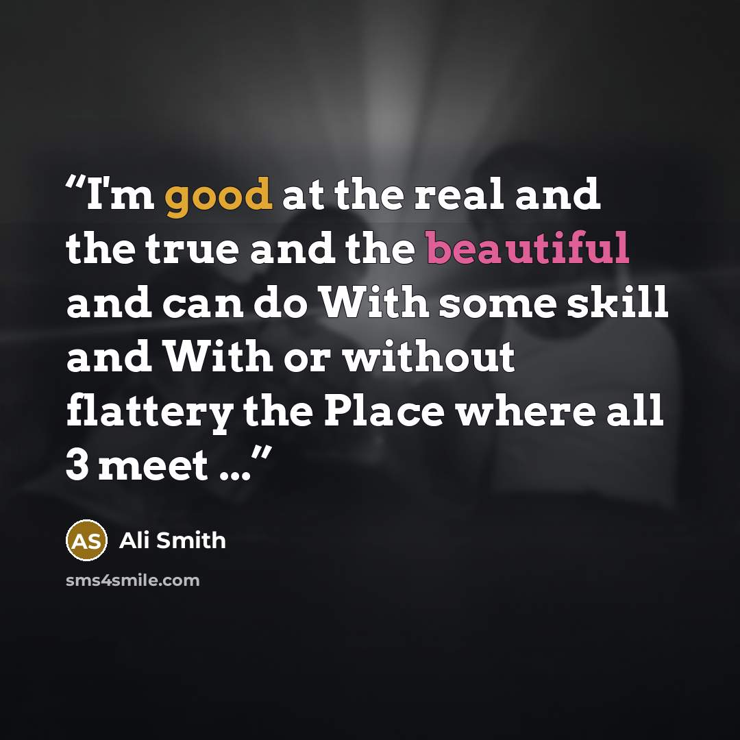“I'm good at the real and the true and the beautiful and can do With some skill and With or without flattery the Place where all 3 meet ...” quote by Ali Smith