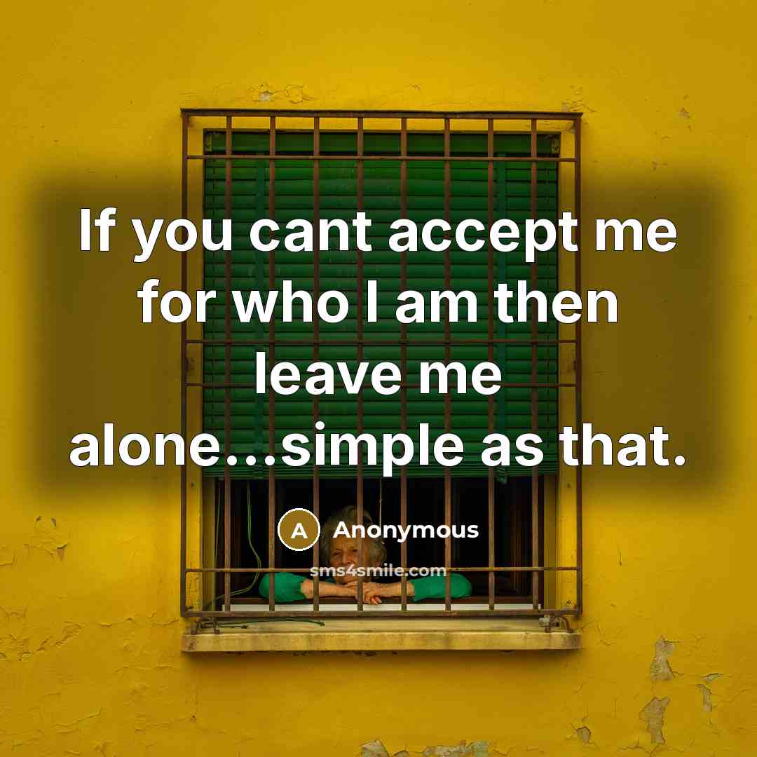 “If you cant accept me for who I am then leave me alone...simple as that.” quote by Anonymous