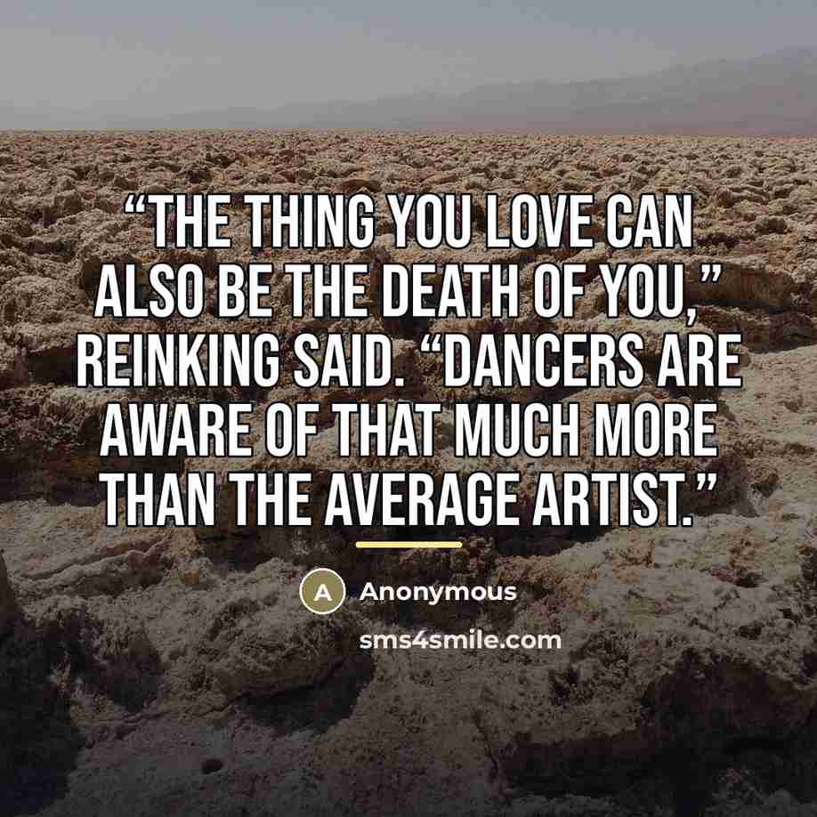“The thing you love can also be the death of you,” Reinking said. “Dancers are aware of that much more than the average artist.” quote by Anonymous