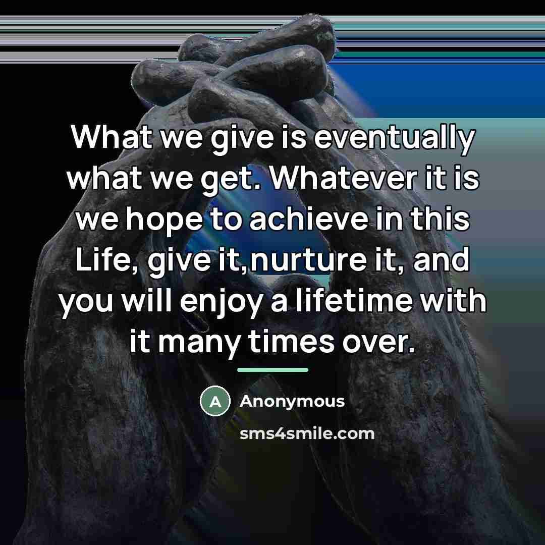 “What we give is eventually what we get. Whatever it…” quote by Anonymous