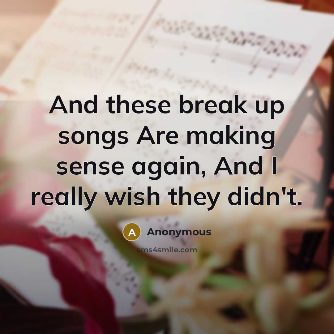 “And these break up songs Are making sense again, And…” quote by Anonymous
