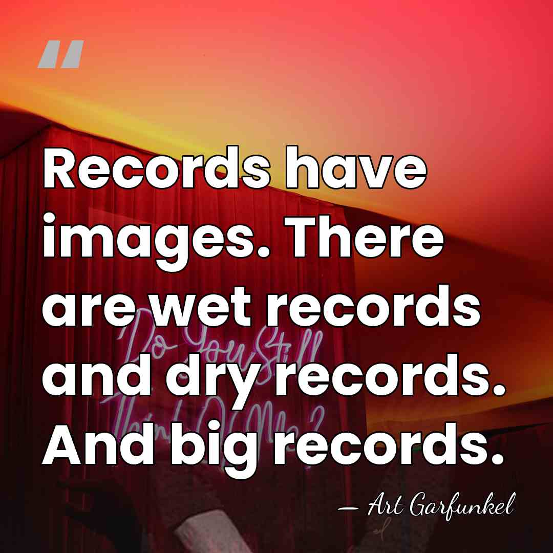 Records have images. There are wet records and dry records. And big&hellip; - Art Garfunkel