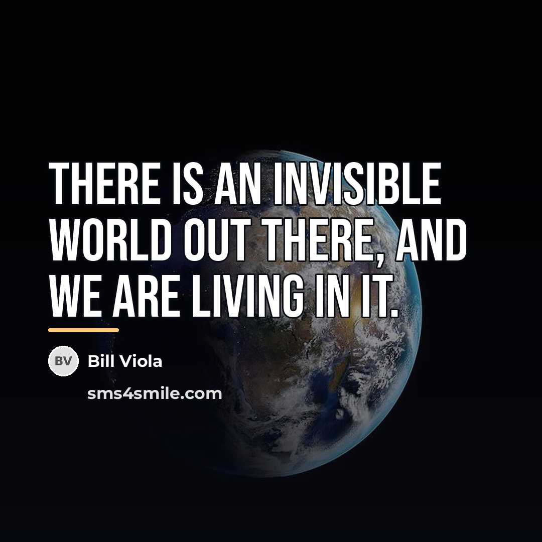 “There is an invisible world out there, and we are…” quote by Bill Viola