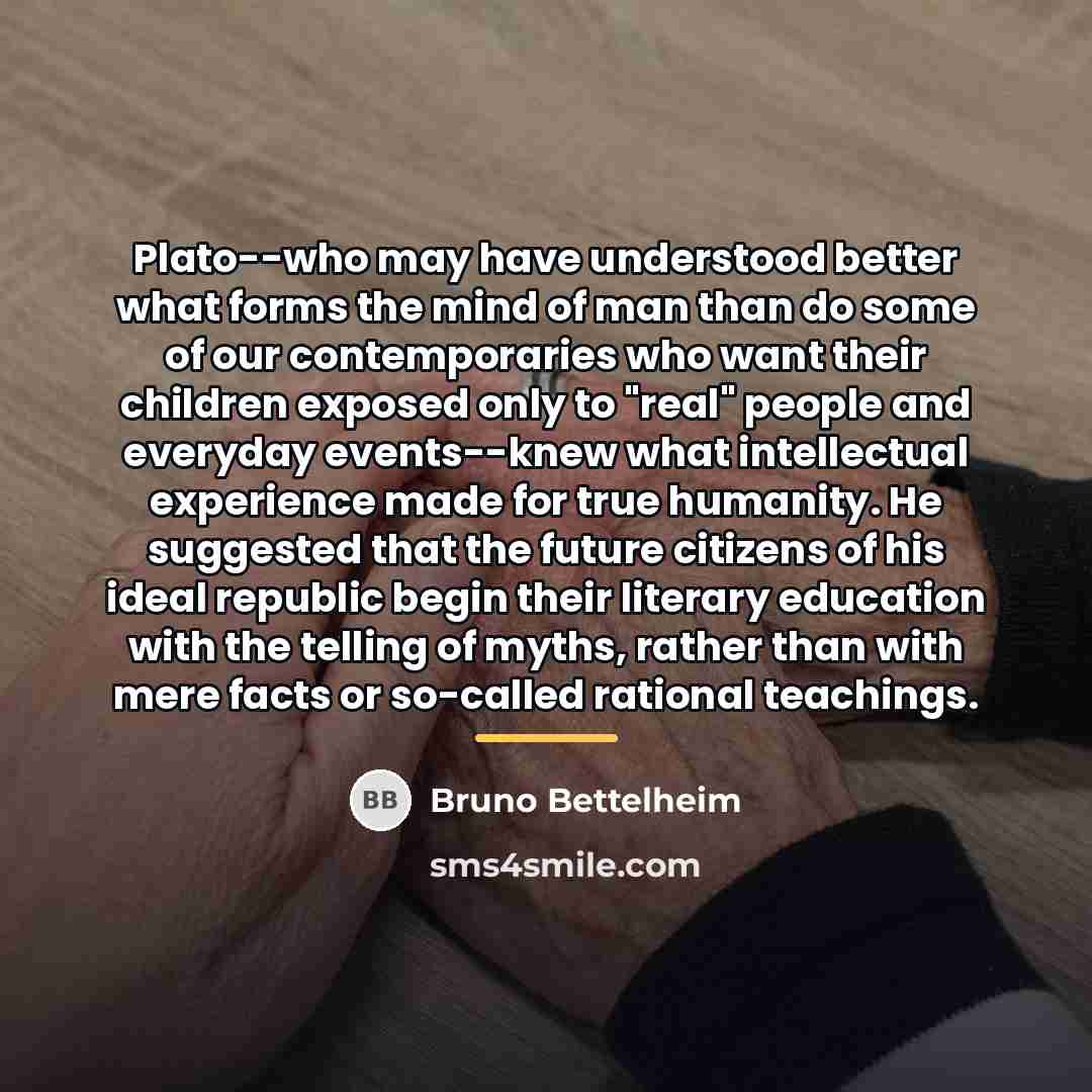 “Plato--who may have understood better what forms the mind of…” quote by Bruno Bettelheim