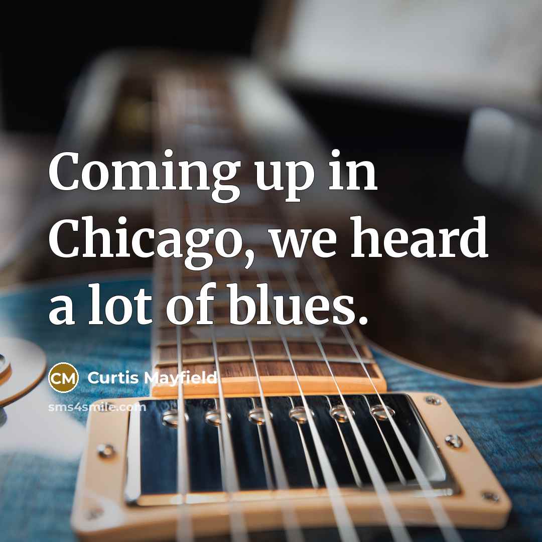 “Coming up in Chicago, we heard a lot of blues.…” quote by Curtis Mayfield