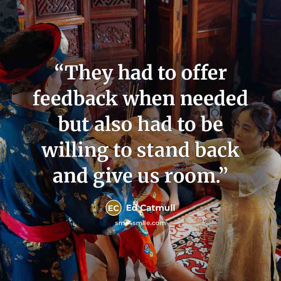 “They had to offer feedback when needed but also had to be willing to stand back and give us room.” quote by Ed Catmull