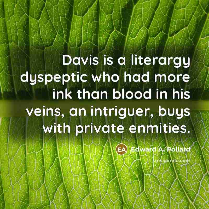 “Davis is a literargy dyspeptic who had more ink than blood in his veins, an intriguer, buys with private enmities.” quote by Edward A. Pollard